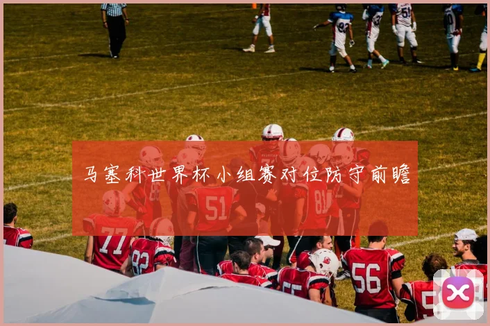 马塞科世界杯小组赛对位防守前瞻