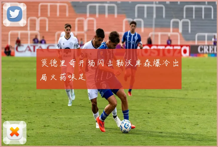莫德里奇开场闪击勒沃库森爆冷出局火药味足