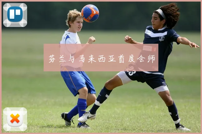 芬兰与马来西亚首度会师