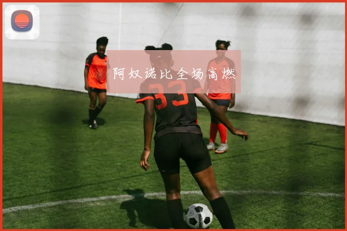 阿奴诺比全场高燃