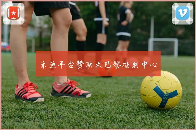 乐鱼平台赞助大巴黎福利中心