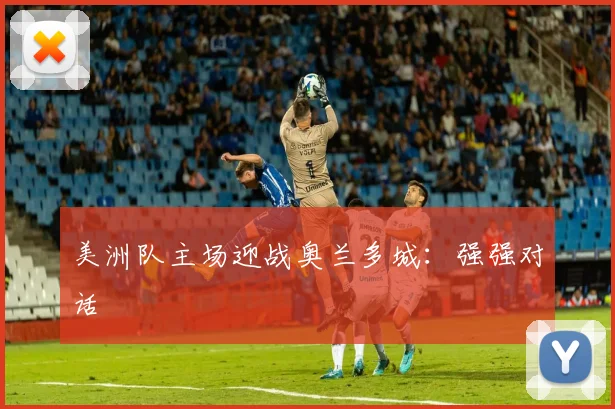 美洲队主场迎战奥兰多城：强强对话