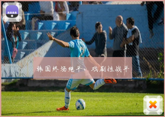 韩国终场绝平，戏剧性战平