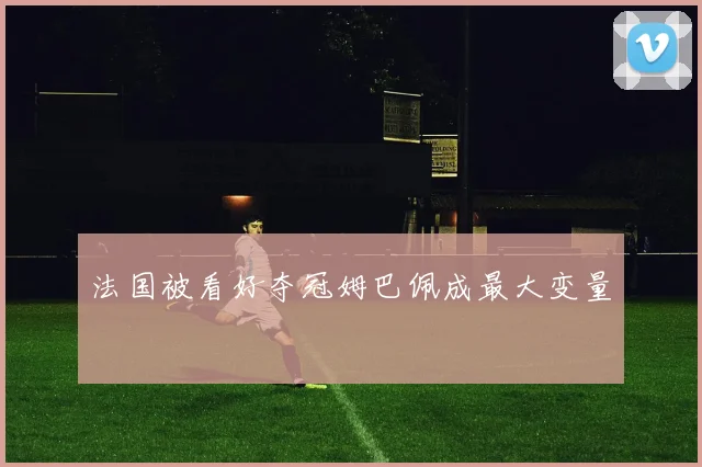 法国被看好夺冠姆巴佩成最大变量