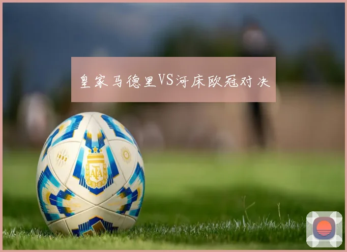 皇家马德里VS河床欧冠对决