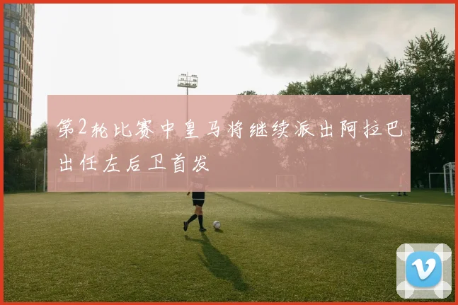 第2轮比赛中皇马将继续派出阿拉巴出任左后卫首发