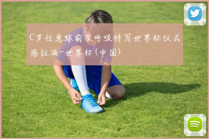 C罗任意球前深呼吸特写世界杯仪式感拉满-世界杯(中国)