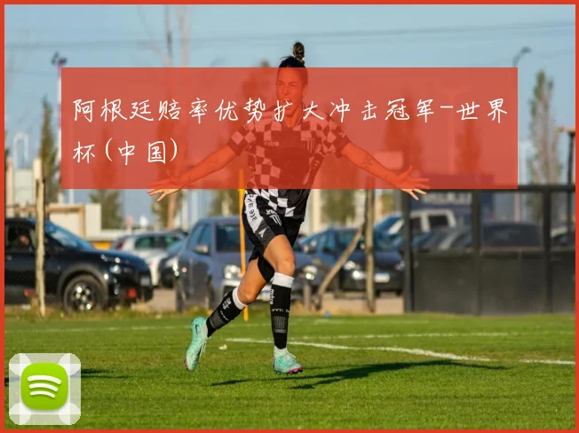 阿根廷赔率优势扩大冲击冠军-世界杯(中国)