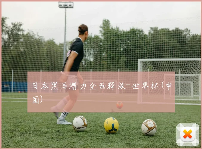 日本黑马潜力全面释放-世界杯(中国)