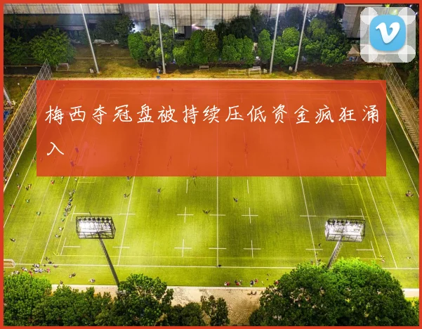 梅西夺冠盘被持续压低资金疯狂涌入