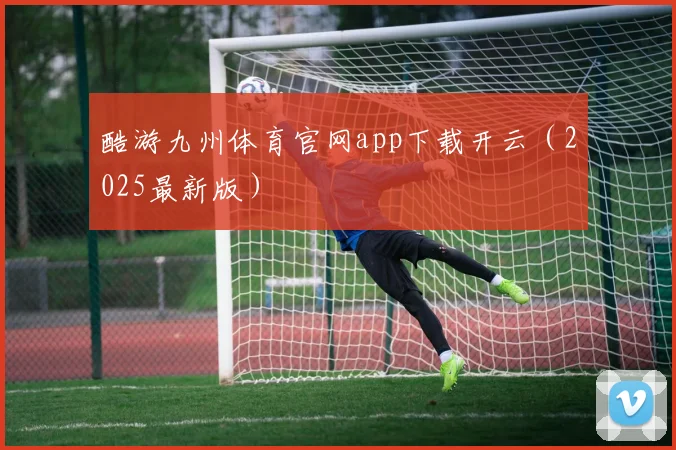 酷游九州体育官网app下载开云（2025最新版）