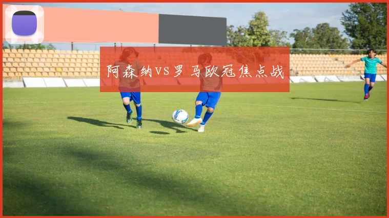 阿森纳vs罗马欧冠焦点战