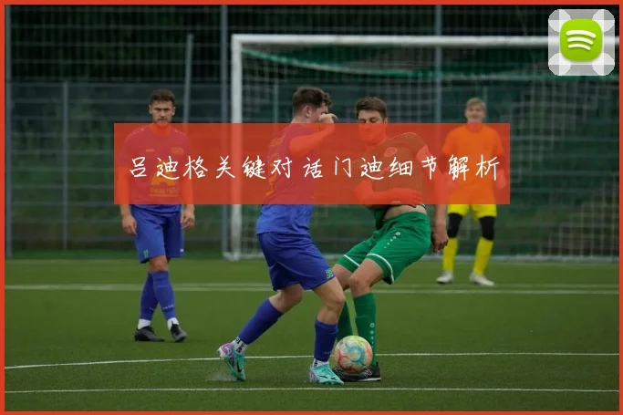 吕迪格关键对话门迪细节解析