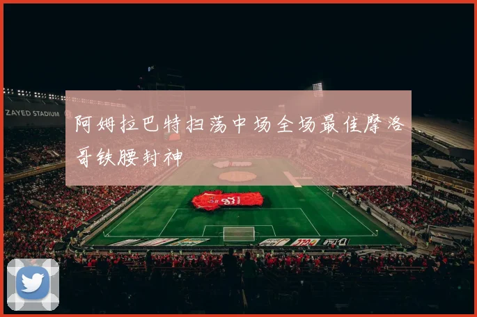 阿姆拉巴特扫荡中场全场最佳摩洛哥铁腰封神