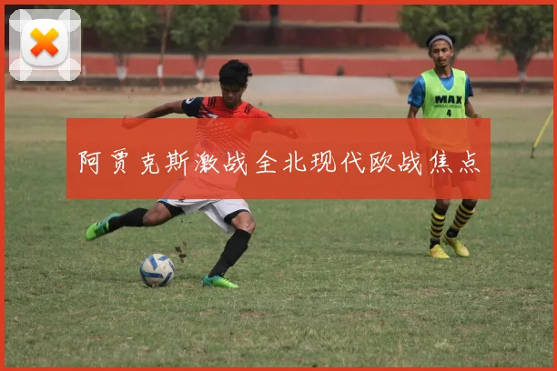 阿贾克斯激战全北现代欧战焦点