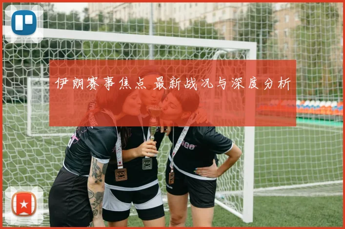 伊朗赛事焦点 最新战况与深度分析