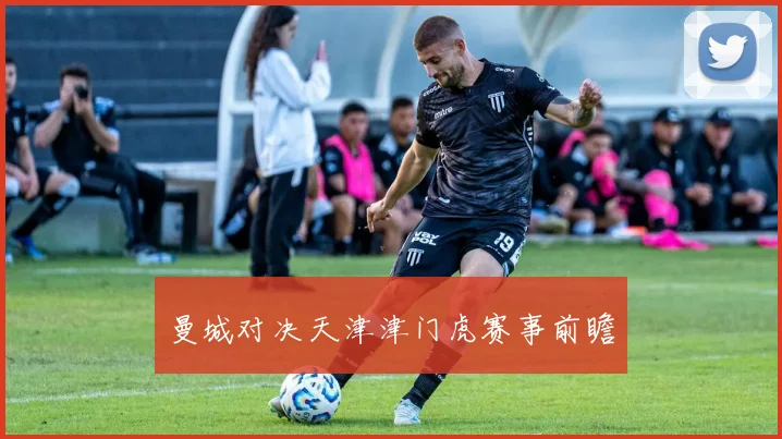 曼城对决天津津门虎赛事前瞻