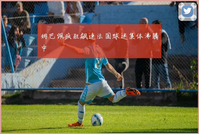 姆巴佩疯狂飙速法国球迷集体沸腾中