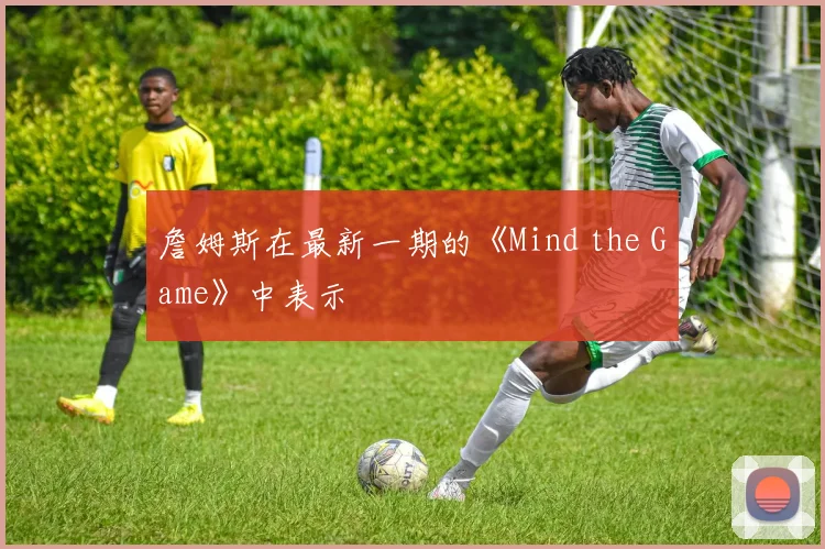 詹姆斯在最新一期的《Mind the Game》中表示