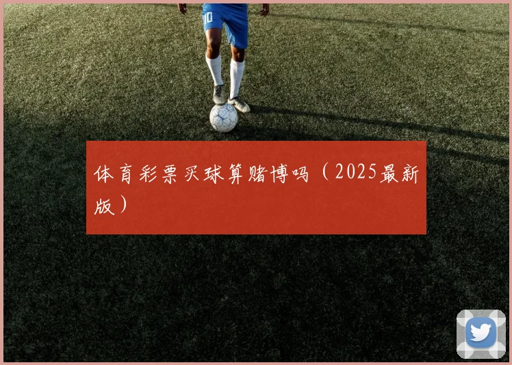体育彩票买球算赌博吗（2025最新版）