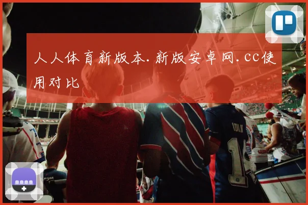 人人体育新版本.新版安卓网.cc使用对比