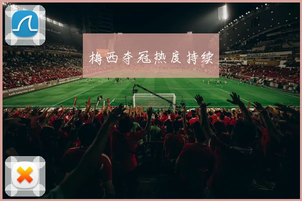 梅西夺冠热度持续