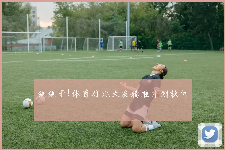 绝绝子!体育对比大发精准计划软件