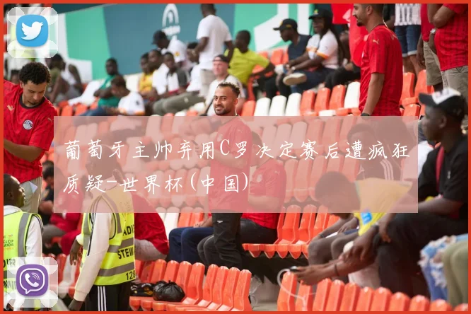 葡萄牙主帅弃用C罗决定赛后遭疯狂质疑-世界杯(中国)
