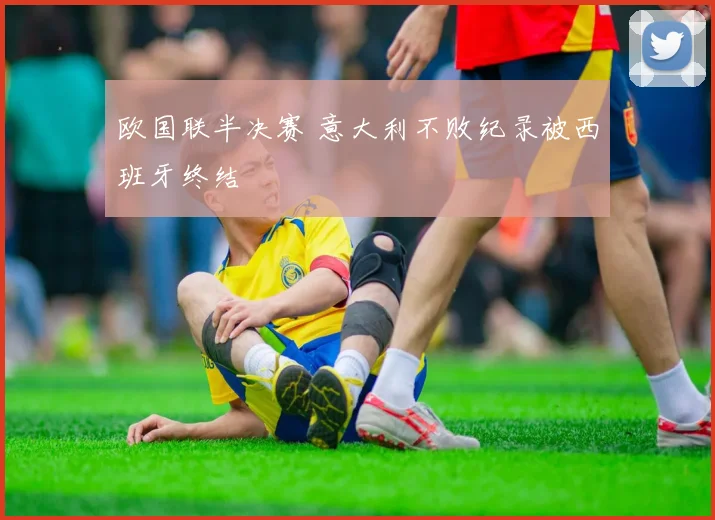 欧国联半决赛 意大利不败纪录被西班牙终结