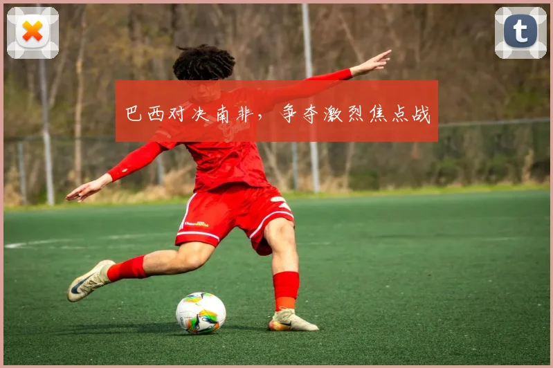 巴西对决南非，争夺激烈焦点战