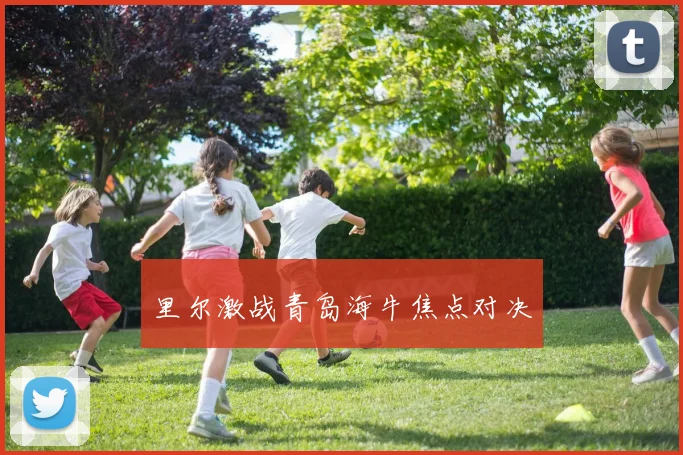 里尔激战青岛海牛焦点对决