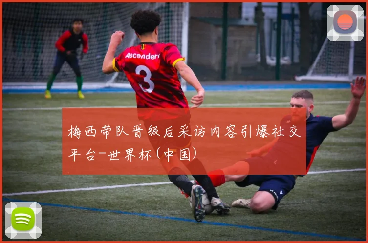 梅西带队晋级后采访内容引爆社交平台-世界杯(中国)