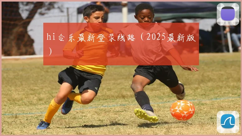 hi合乐最新登录线路（2025最新版）