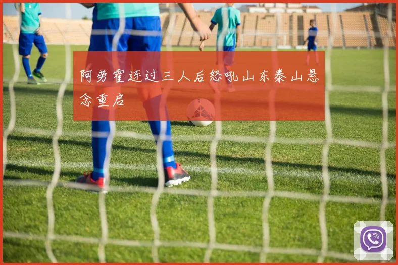 阿劳霍连过三人后怒吼山东泰山悬念重启