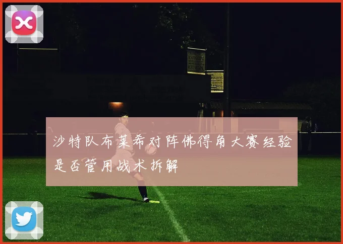 沙特队布莱希对阵佛得角大赛经验是否管用战术拆解