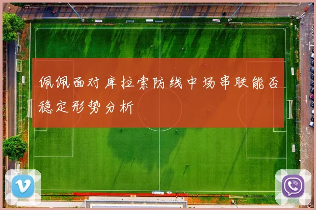 佩佩面对库拉索防线中场串联能否稳定形势分析