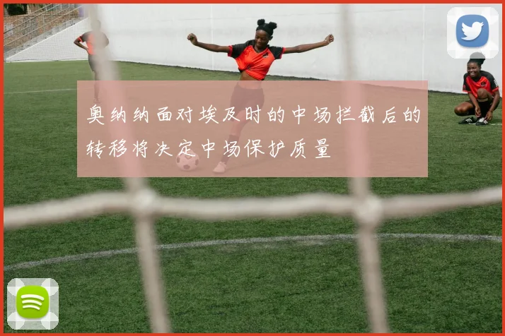 奥纳纳面对埃及时的中场拦截后的转移将决定中场保护质量