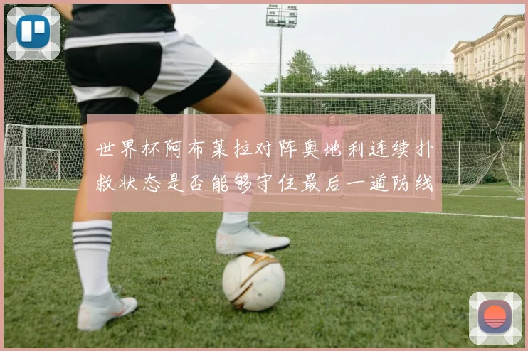 世界杯阿布莱拉对阵奥地利连续扑救状态是否能够守住最后一道防线