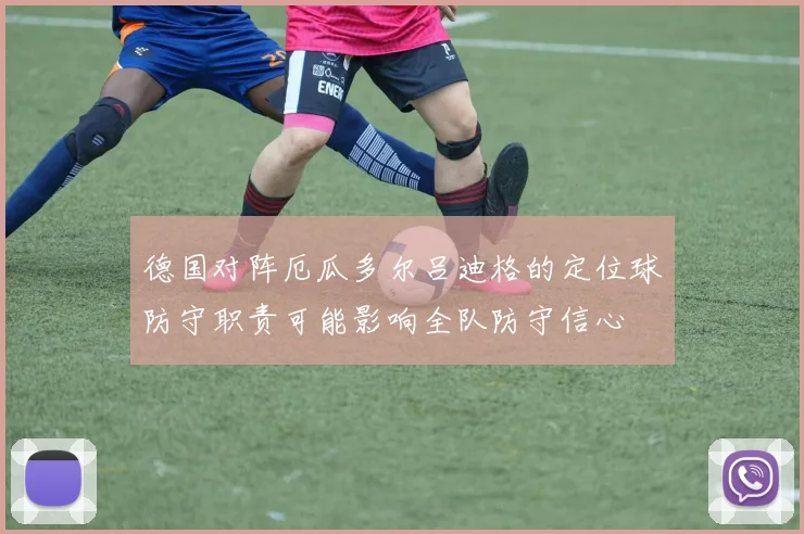 德国对阵厄瓜多尔吕迪格的定位球防守职责可能影响全队防守信心