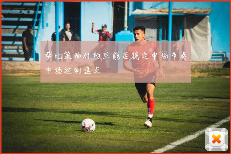 萨比策面对约旦能否稳定中场节奏中场控制盘点