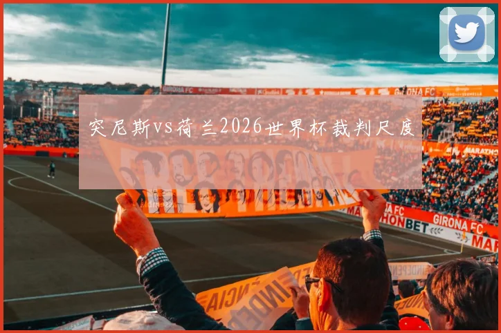 突尼斯vs荷兰2026世界杯裁判尺度