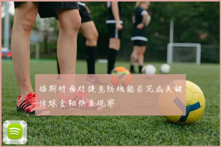 福斯特面对捷克防线能否完成关键传球金靴热度观察