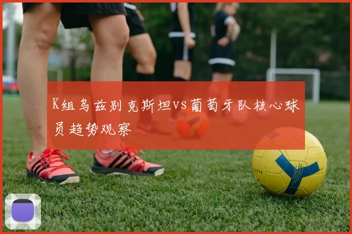 K组乌兹别克斯坦vs葡萄牙队核心球员趋势观察