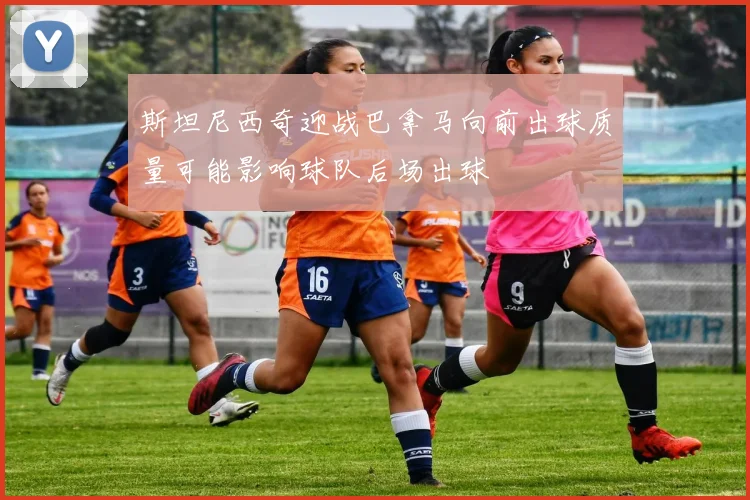 斯坦尼西奇迎战巴拿马向前出球质量可能影响球队后场出球