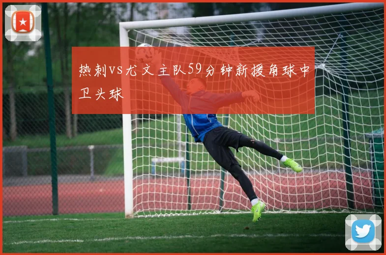 热刺vs尤文主队59分钟新援角球中卫头球