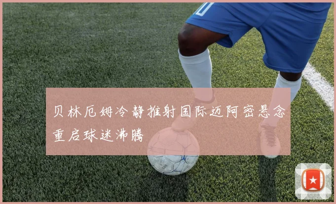 贝林厄姆冷静推射国际迈阿密悬念重启球迷沸腾