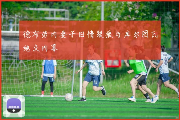 德布劳内妻子旧情裂痕与库尔图瓦绝交内幕
