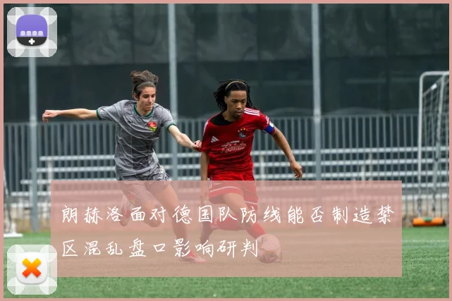 朗赫洛面对德国队防线能否制造禁区混乱盘口影响研判