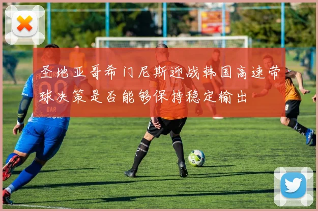 圣地亚哥希门尼斯迎战韩国高速带球决策是否能够保持稳定输出