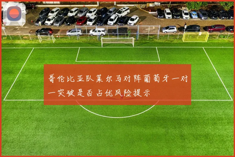 哥伦比亚队莱尔马对阵葡萄牙一对一突破是否占优风险提示